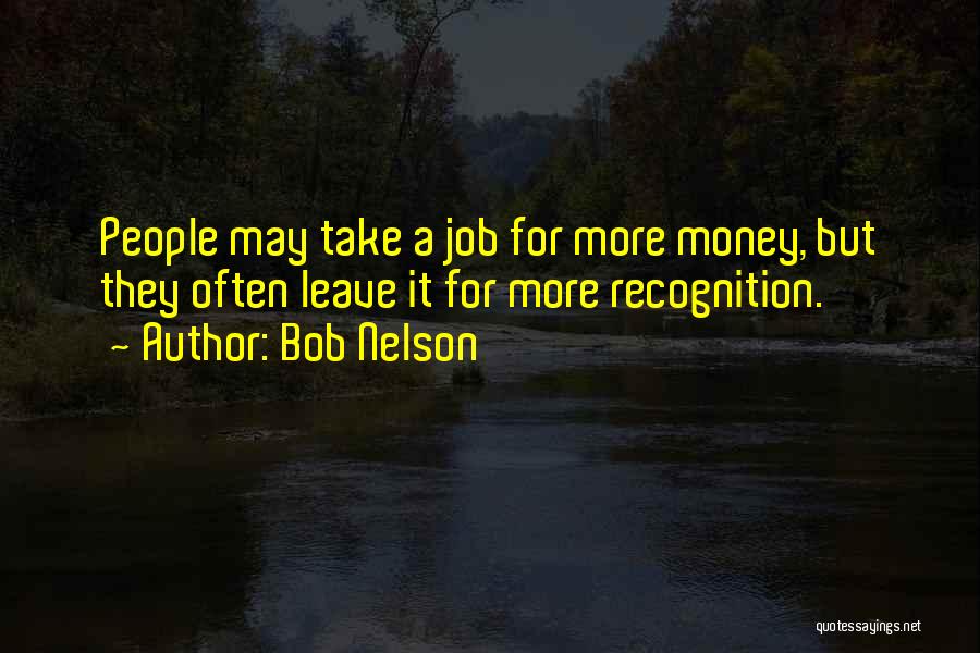 Bob Nelson Quotes: People May Take A Job For More Money, But They Often Leave It For More Recognition.