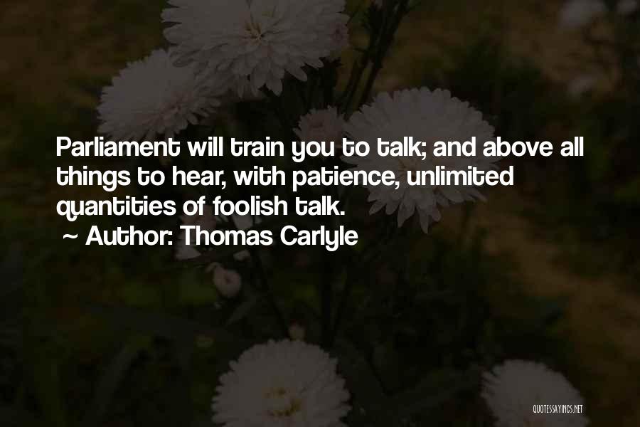 Thomas Carlyle Quotes: Parliament Will Train You To Talk; And Above All Things To Hear, With Patience, Unlimited Quantities Of Foolish Talk.