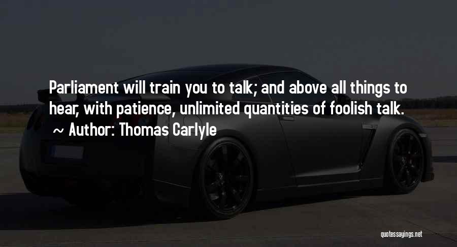 Thomas Carlyle Quotes: Parliament Will Train You To Talk; And Above All Things To Hear, With Patience, Unlimited Quantities Of Foolish Talk.