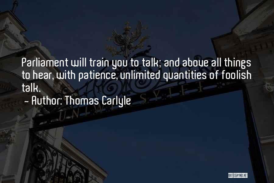 Thomas Carlyle Quotes: Parliament Will Train You To Talk; And Above All Things To Hear, With Patience, Unlimited Quantities Of Foolish Talk.