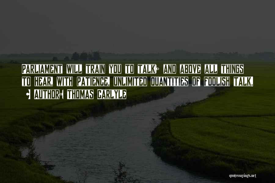 Thomas Carlyle Quotes: Parliament Will Train You To Talk; And Above All Things To Hear, With Patience, Unlimited Quantities Of Foolish Talk.