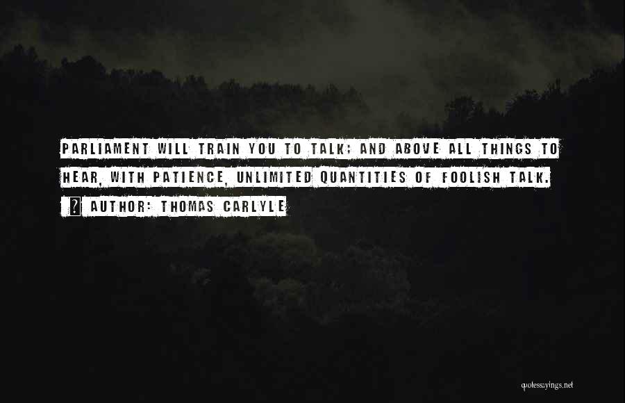 Thomas Carlyle Quotes: Parliament Will Train You To Talk; And Above All Things To Hear, With Patience, Unlimited Quantities Of Foolish Talk.