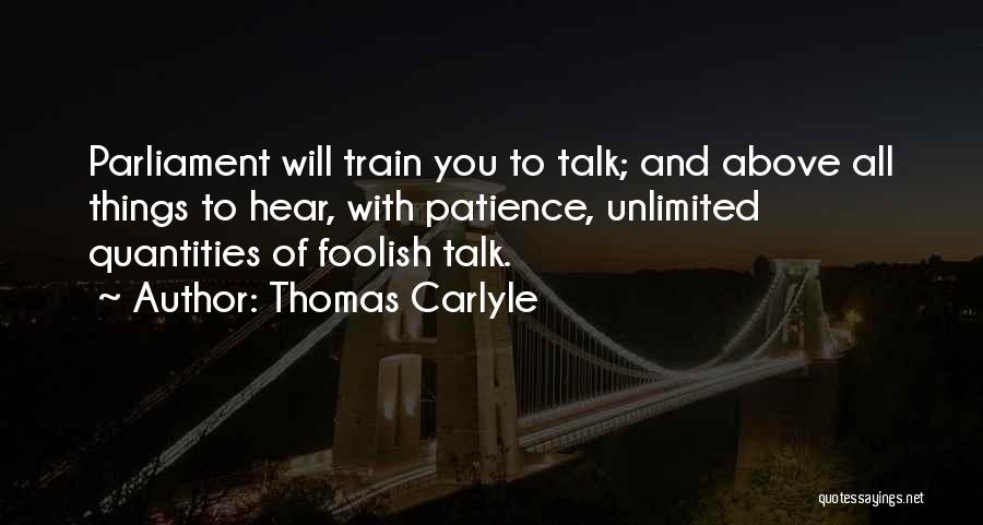 Thomas Carlyle Quotes: Parliament Will Train You To Talk; And Above All Things To Hear, With Patience, Unlimited Quantities Of Foolish Talk.