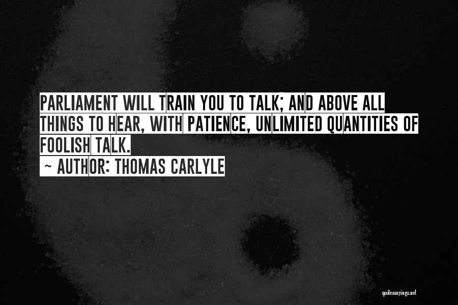 Thomas Carlyle Quotes: Parliament Will Train You To Talk; And Above All Things To Hear, With Patience, Unlimited Quantities Of Foolish Talk.