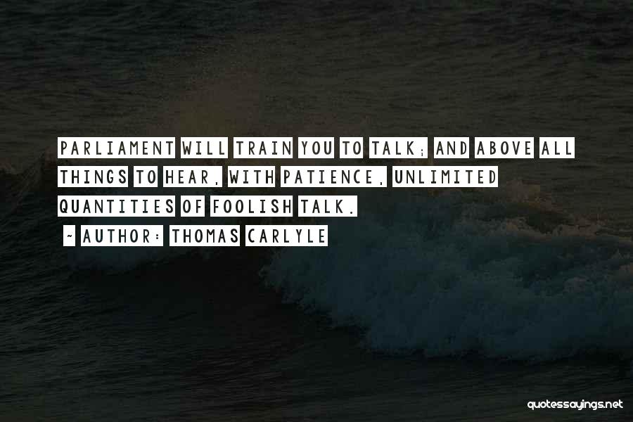 Thomas Carlyle Quotes: Parliament Will Train You To Talk; And Above All Things To Hear, With Patience, Unlimited Quantities Of Foolish Talk.