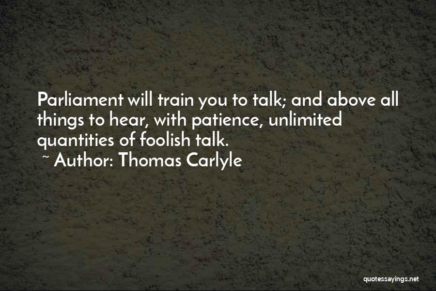 Thomas Carlyle Quotes: Parliament Will Train You To Talk; And Above All Things To Hear, With Patience, Unlimited Quantities Of Foolish Talk.