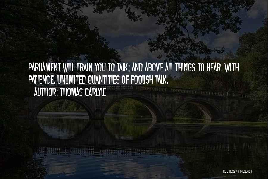 Thomas Carlyle Quotes: Parliament Will Train You To Talk; And Above All Things To Hear, With Patience, Unlimited Quantities Of Foolish Talk.