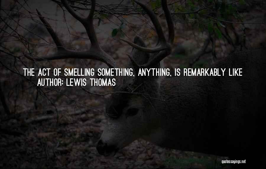 Lewis Thomas Quotes: The Act Of Smelling Something, Anything, Is Remarkably Like The Act Of Thinking. Immediately At The Moment Of Perception, You