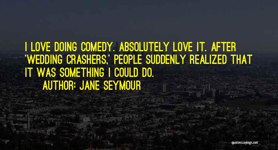 Jane Seymour Quotes: I Love Doing Comedy. Absolutely Love It. After 'wedding Crashers,' People Suddenly Realized That It Was Something I Could Do.