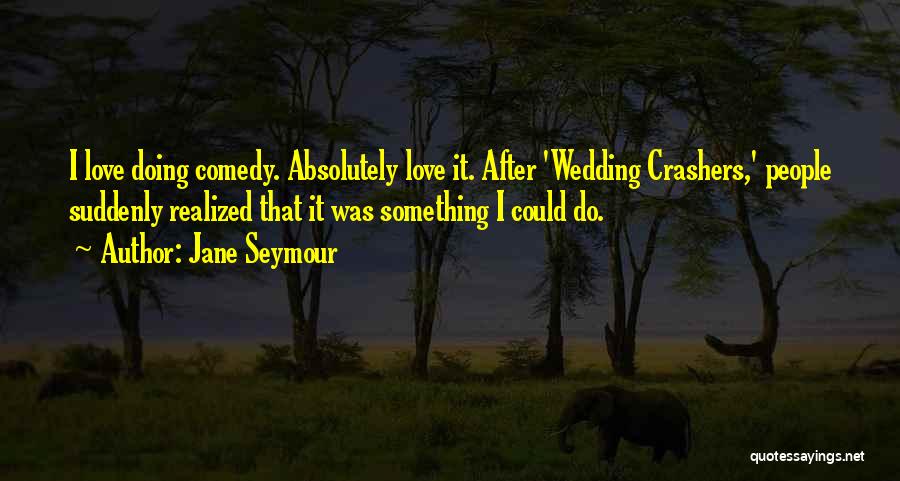 Jane Seymour Quotes: I Love Doing Comedy. Absolutely Love It. After 'wedding Crashers,' People Suddenly Realized That It Was Something I Could Do.