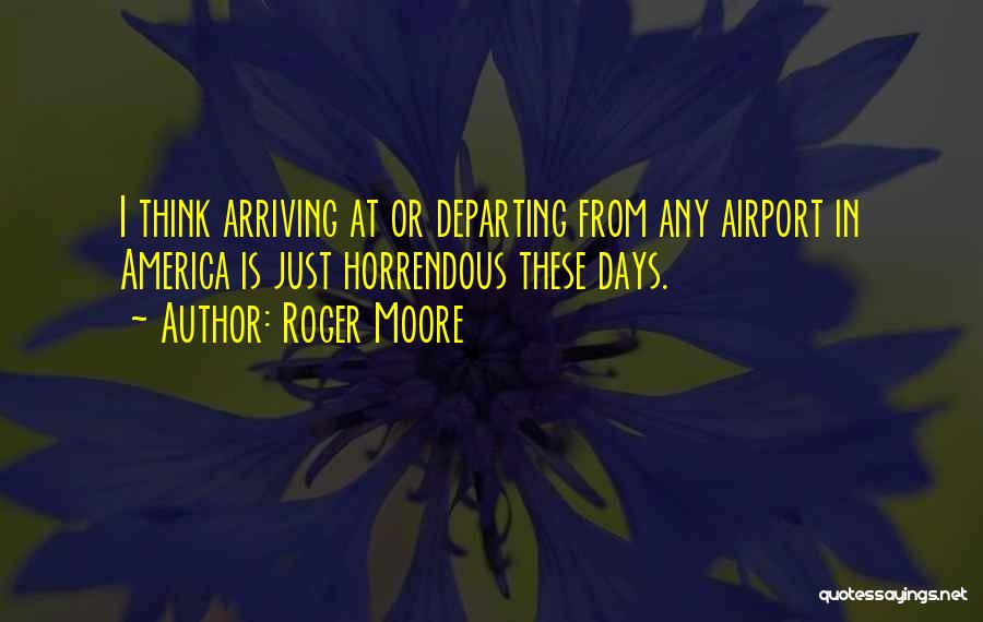 Roger Moore Quotes: I Think Arriving At Or Departing From Any Airport In America Is Just Horrendous These Days.