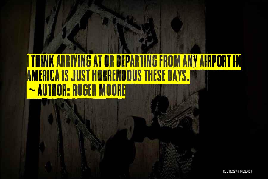 Roger Moore Quotes: I Think Arriving At Or Departing From Any Airport In America Is Just Horrendous These Days.