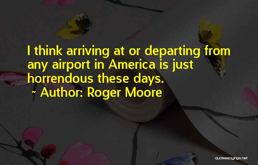 Roger Moore Quotes: I Think Arriving At Or Departing From Any Airport In America Is Just Horrendous These Days.