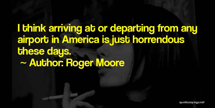 Roger Moore Quotes: I Think Arriving At Or Departing From Any Airport In America Is Just Horrendous These Days.