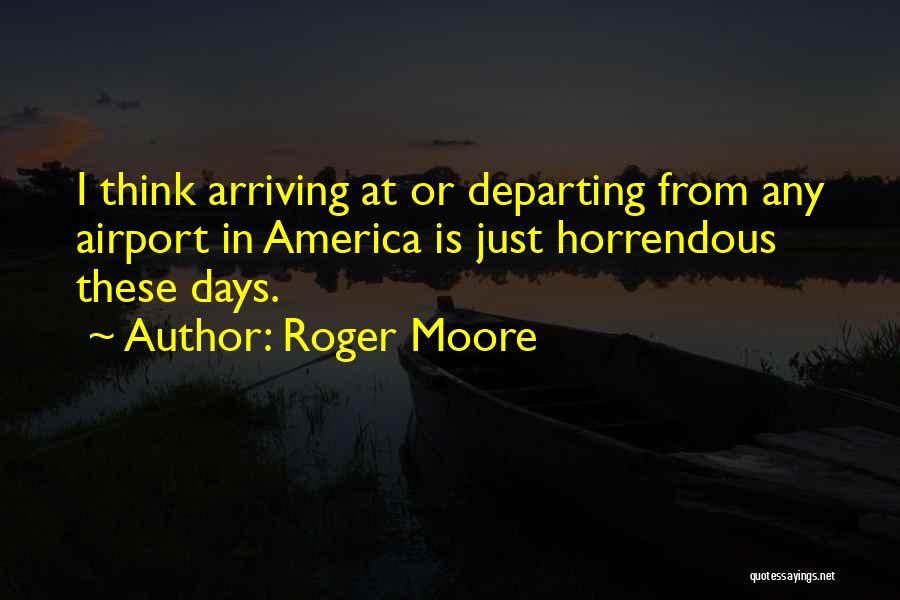 Roger Moore Quotes: I Think Arriving At Or Departing From Any Airport In America Is Just Horrendous These Days.