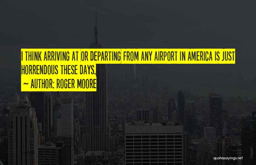 Roger Moore Quotes: I Think Arriving At Or Departing From Any Airport In America Is Just Horrendous These Days.