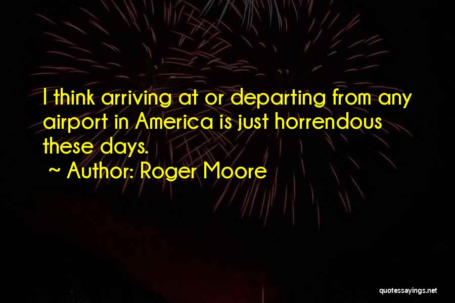Roger Moore Quotes: I Think Arriving At Or Departing From Any Airport In America Is Just Horrendous These Days.