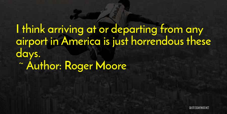 Roger Moore Quotes: I Think Arriving At Or Departing From Any Airport In America Is Just Horrendous These Days.