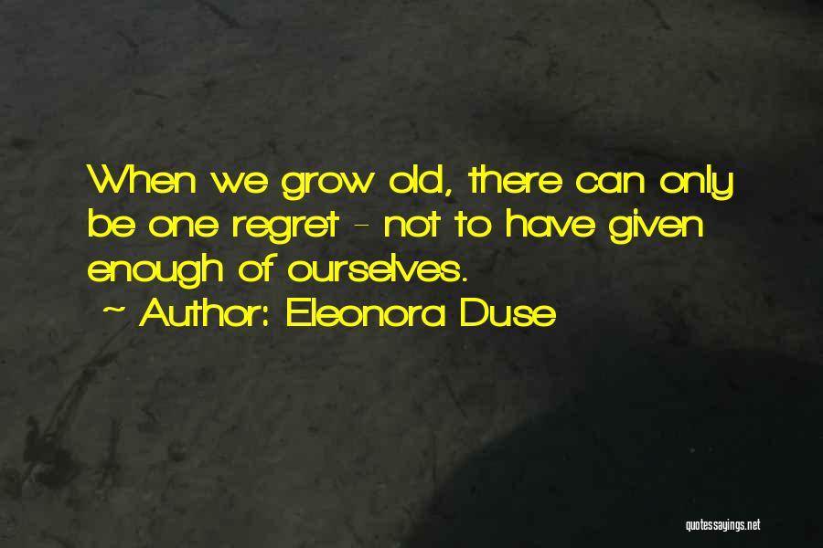 Eleonora Duse Quotes: When We Grow Old, There Can Only Be One Regret - Not To Have Given Enough Of Ourselves.