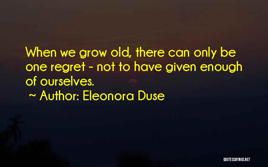 Eleonora Duse Quotes: When We Grow Old, There Can Only Be One Regret - Not To Have Given Enough Of Ourselves.