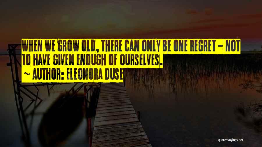 Eleonora Duse Quotes: When We Grow Old, There Can Only Be One Regret - Not To Have Given Enough Of Ourselves.