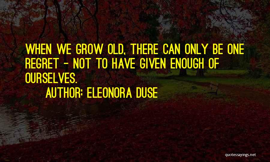 Eleonora Duse Quotes: When We Grow Old, There Can Only Be One Regret - Not To Have Given Enough Of Ourselves.