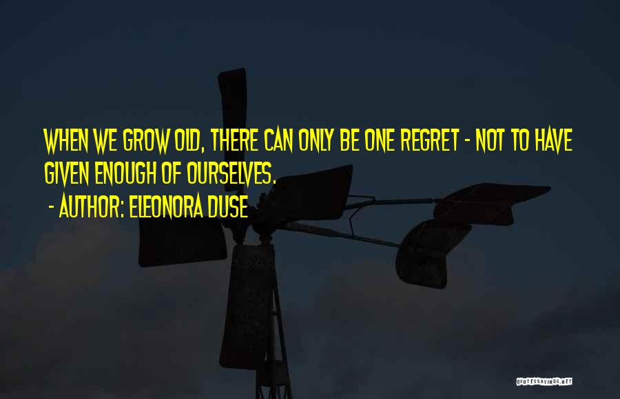 Eleonora Duse Quotes: When We Grow Old, There Can Only Be One Regret - Not To Have Given Enough Of Ourselves.