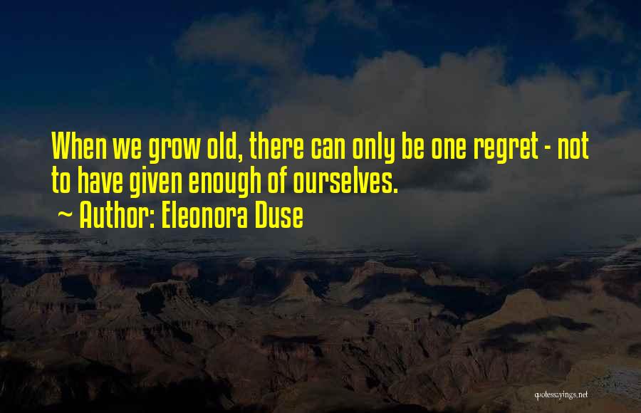Eleonora Duse Quotes: When We Grow Old, There Can Only Be One Regret - Not To Have Given Enough Of Ourselves.