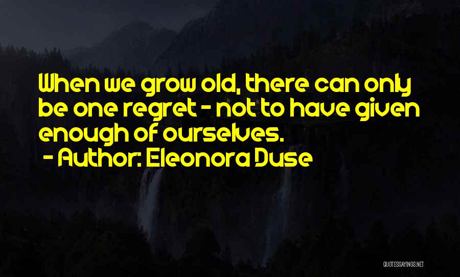 Eleonora Duse Quotes: When We Grow Old, There Can Only Be One Regret - Not To Have Given Enough Of Ourselves.
