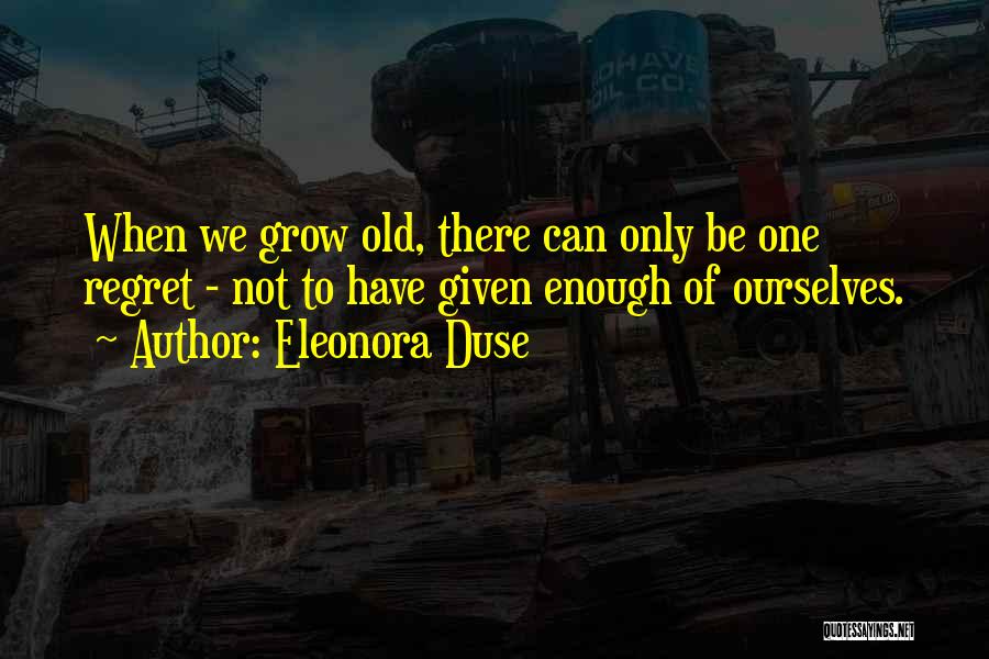 Eleonora Duse Quotes: When We Grow Old, There Can Only Be One Regret - Not To Have Given Enough Of Ourselves.