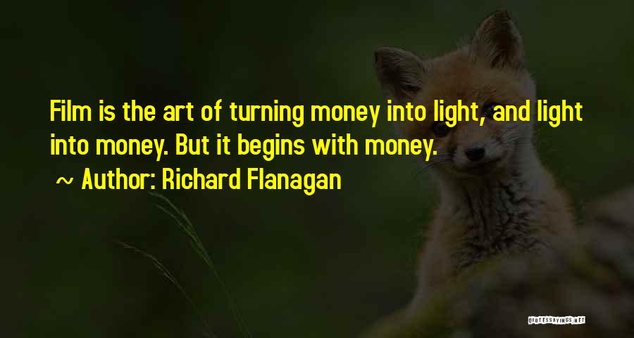 Richard Flanagan Quotes: Film Is The Art Of Turning Money Into Light, And Light Into Money. But It Begins With Money.