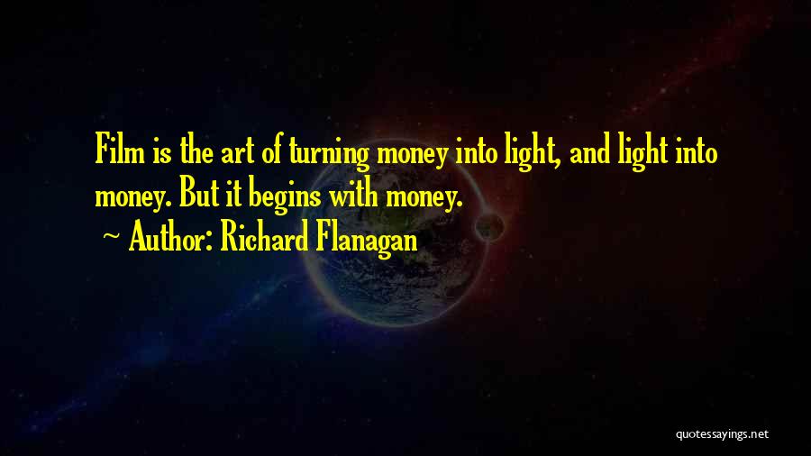 Richard Flanagan Quotes: Film Is The Art Of Turning Money Into Light, And Light Into Money. But It Begins With Money.