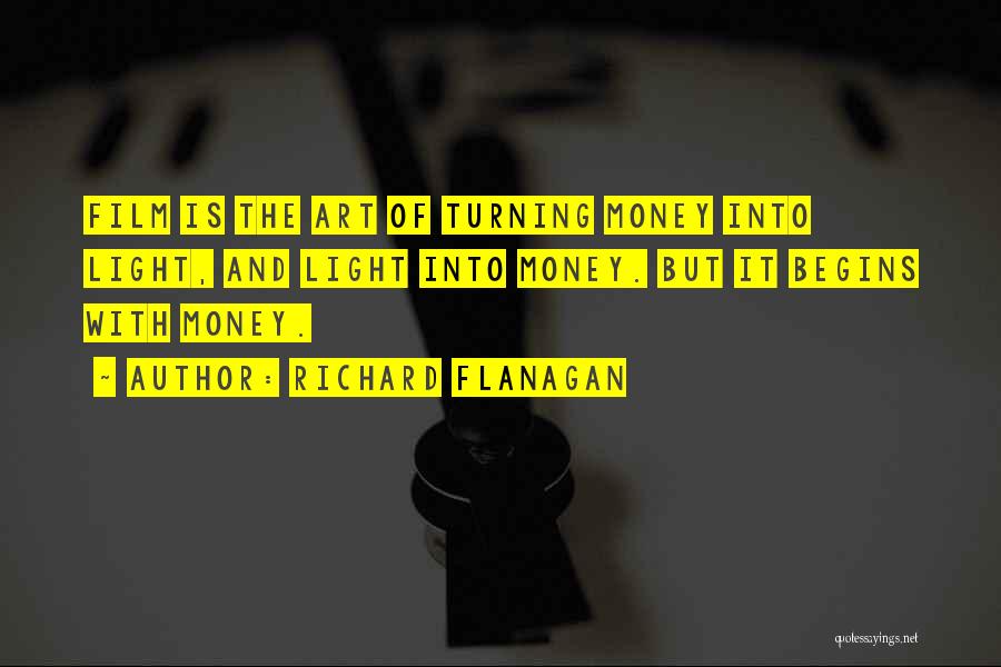 Richard Flanagan Quotes: Film Is The Art Of Turning Money Into Light, And Light Into Money. But It Begins With Money.