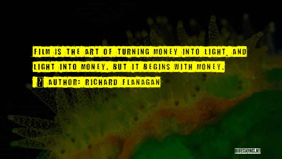 Richard Flanagan Quotes: Film Is The Art Of Turning Money Into Light, And Light Into Money. But It Begins With Money.