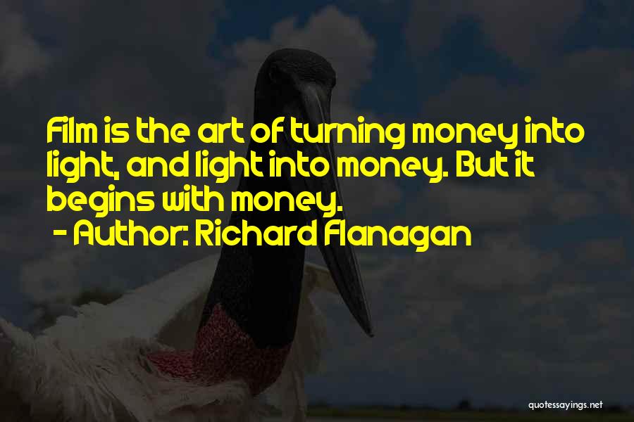 Richard Flanagan Quotes: Film Is The Art Of Turning Money Into Light, And Light Into Money. But It Begins With Money.