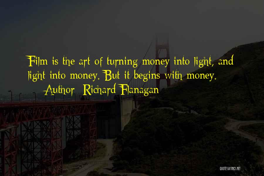 Richard Flanagan Quotes: Film Is The Art Of Turning Money Into Light, And Light Into Money. But It Begins With Money.