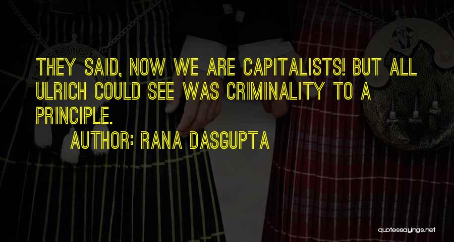 Rana Dasgupta Quotes: They Said, Now We Are Capitalists! But All Ulrich Could See Was Criminality To A Principle.
