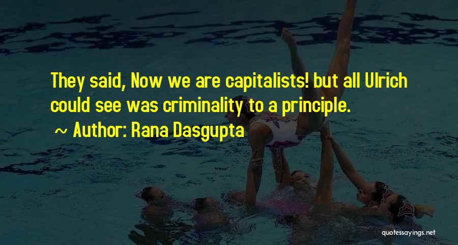 Rana Dasgupta Quotes: They Said, Now We Are Capitalists! But All Ulrich Could See Was Criminality To A Principle.
