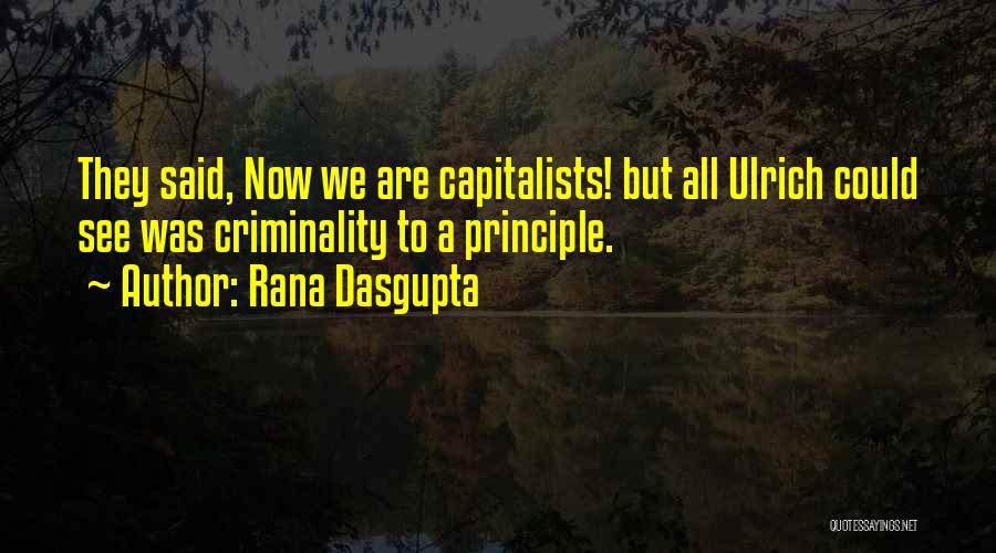 Rana Dasgupta Quotes: They Said, Now We Are Capitalists! But All Ulrich Could See Was Criminality To A Principle.