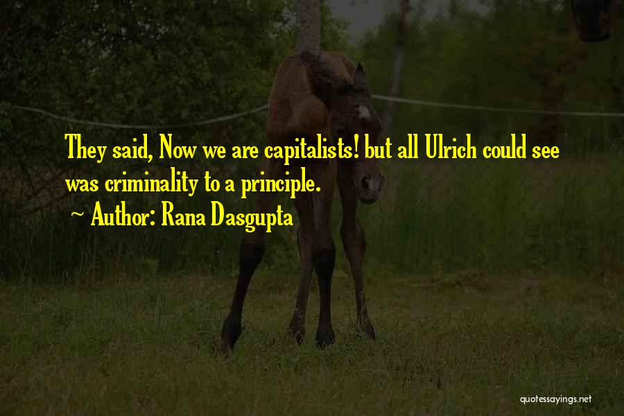 Rana Dasgupta Quotes: They Said, Now We Are Capitalists! But All Ulrich Could See Was Criminality To A Principle.