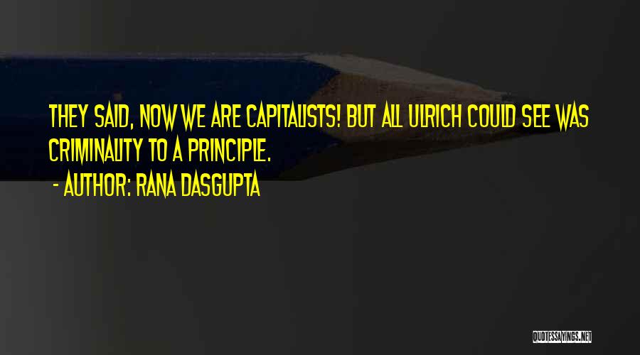 Rana Dasgupta Quotes: They Said, Now We Are Capitalists! But All Ulrich Could See Was Criminality To A Principle.