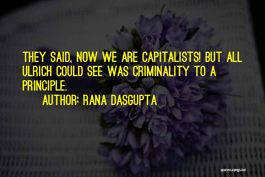 Rana Dasgupta Quotes: They Said, Now We Are Capitalists! But All Ulrich Could See Was Criminality To A Principle.