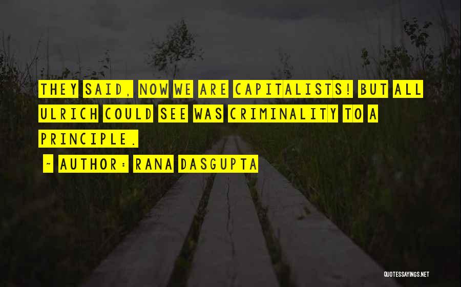 Rana Dasgupta Quotes: They Said, Now We Are Capitalists! But All Ulrich Could See Was Criminality To A Principle.