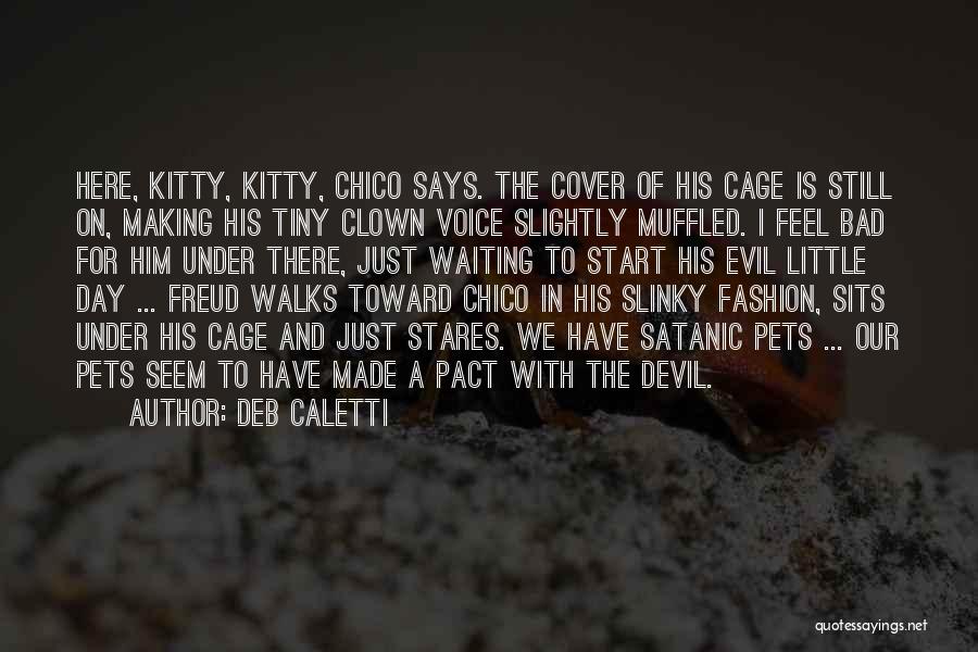 Deb Caletti Quotes: Here, Kitty, Kitty, Chico Says. The Cover Of His Cage Is Still On, Making His Tiny Clown Voice Slightly Muffled.