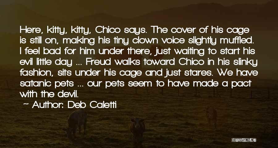 Deb Caletti Quotes: Here, Kitty, Kitty, Chico Says. The Cover Of His Cage Is Still On, Making His Tiny Clown Voice Slightly Muffled.