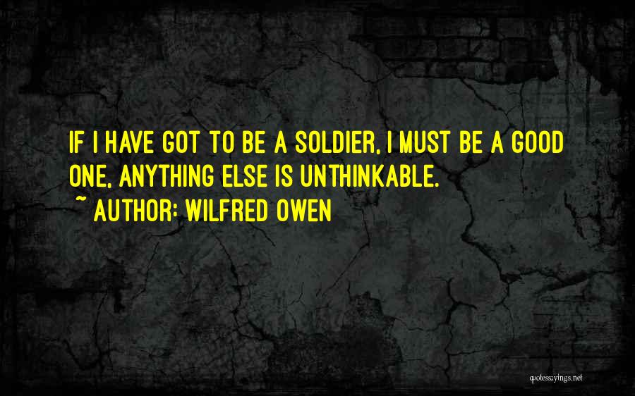 Wilfred Owen Quotes: If I Have Got To Be A Soldier, I Must Be A Good One, Anything Else Is Unthinkable.