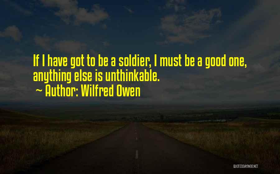 Wilfred Owen Quotes: If I Have Got To Be A Soldier, I Must Be A Good One, Anything Else Is Unthinkable.