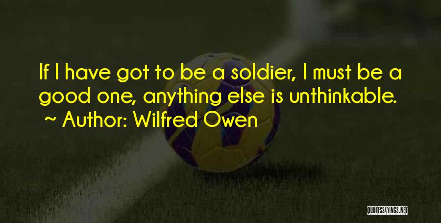 Wilfred Owen Quotes: If I Have Got To Be A Soldier, I Must Be A Good One, Anything Else Is Unthinkable.