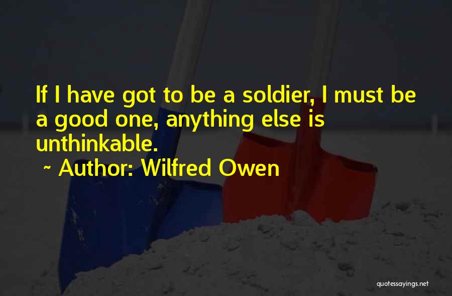 Wilfred Owen Quotes: If I Have Got To Be A Soldier, I Must Be A Good One, Anything Else Is Unthinkable.