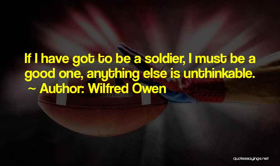 Wilfred Owen Quotes: If I Have Got To Be A Soldier, I Must Be A Good One, Anything Else Is Unthinkable.